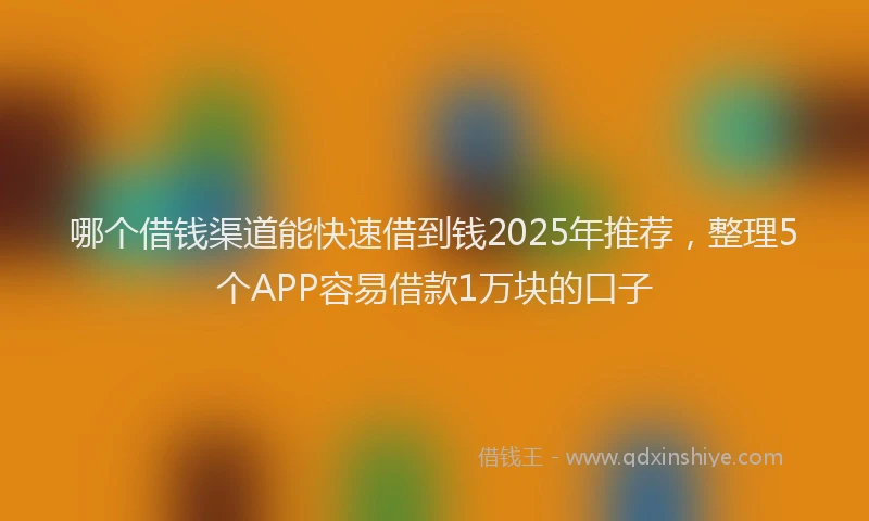 哪个借钱渠道能快速借到钱2025年推荐，整理5个APP容易借款1万块的口子