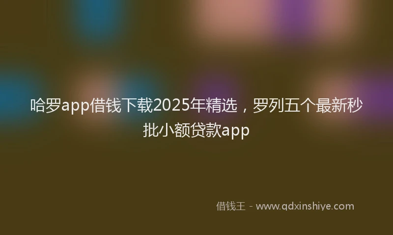 哈罗app借钱下载2025年精选,罗列五个最新秒批小额贷款app