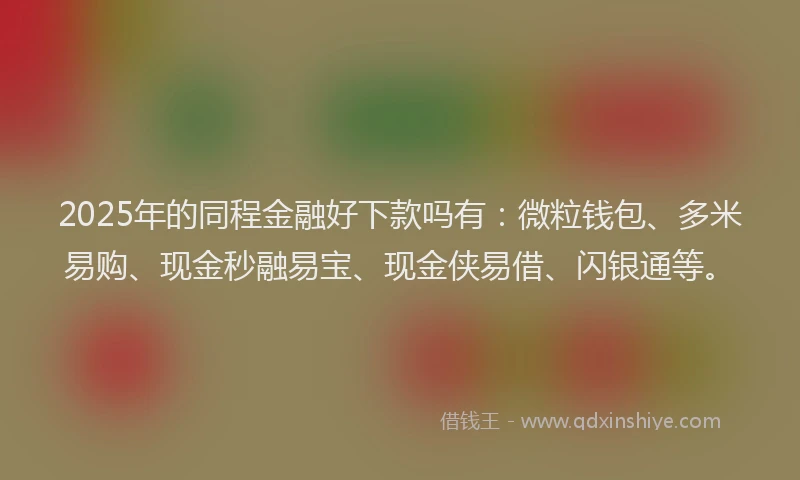 2025年的同程金融好下款吗有：微粒钱包、多米易购、现金秒融易宝、现金侠易借、闪银通等。