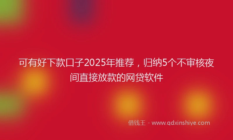 可有好下款口子2025年推荐，归纳5个不审核夜间直接放款的网贷软件