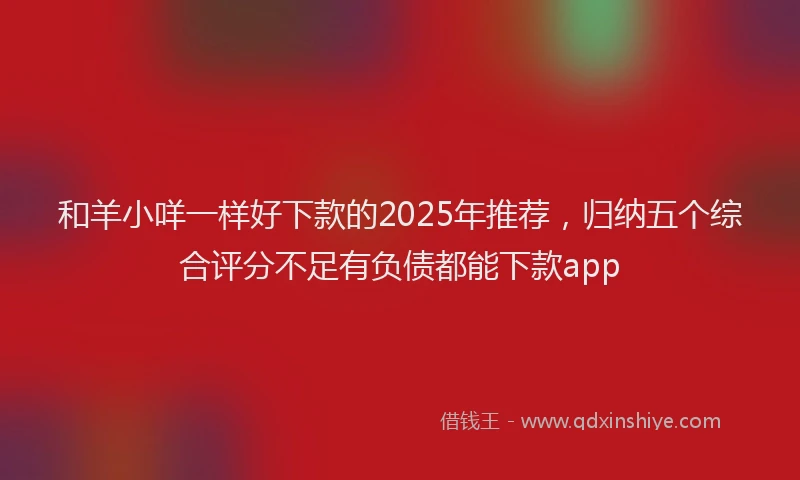 和羊小咩一样好下款的2025年推荐，归纳五个综合评分不足有负债都能下款app