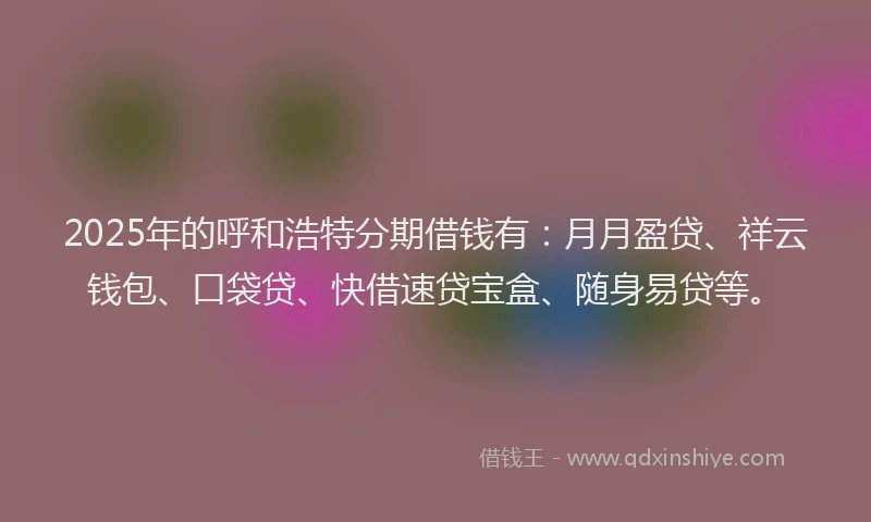 2025年的呼和浩特分期借钱有:月月盈贷、祥云钱包、口袋贷、快借速贷宝盒、随身易贷等。