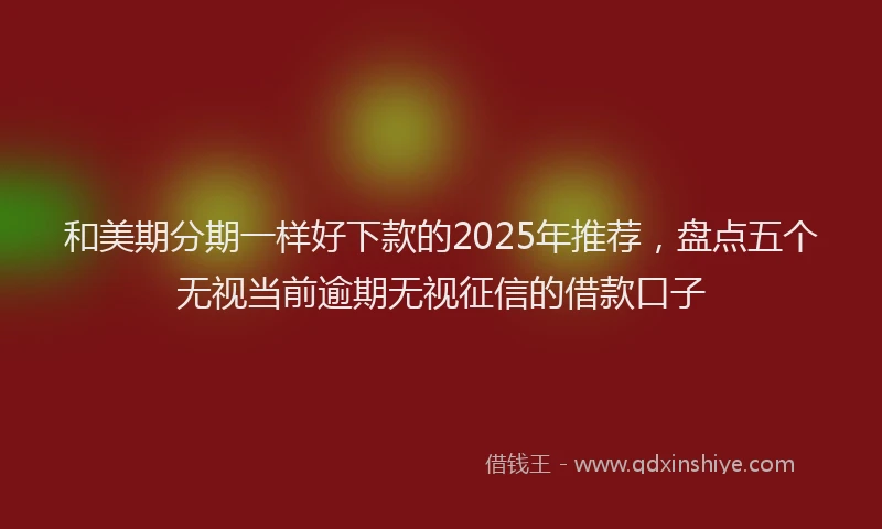 和美期分期一样好下款的2025年推荐，盘点五个无视当前逾期无视征信的借款口子