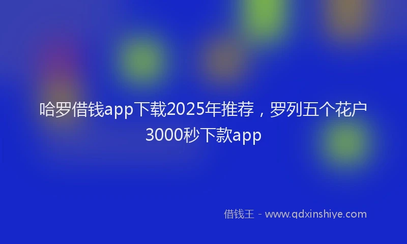 哈罗借钱app下载2025年推荐，罗列五个花户3000秒下款app
