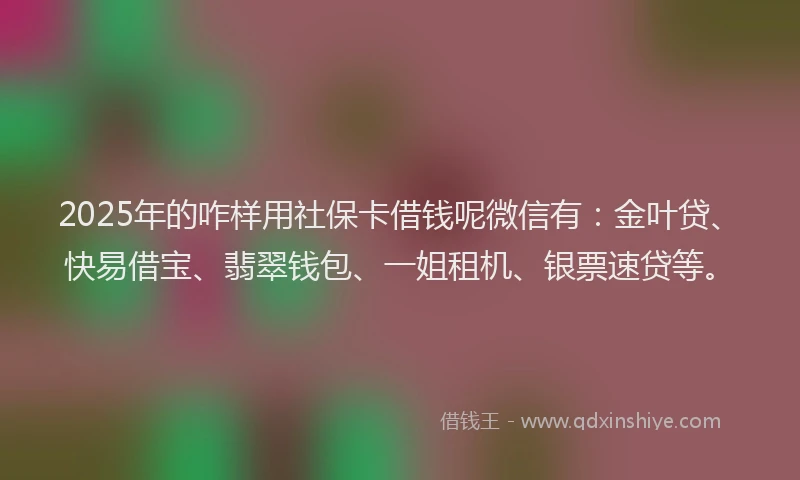 2025年的咋样用社保卡借钱呢微信有：金叶贷、快易借宝、翡翠钱包、一姐租机、银票速贷等。