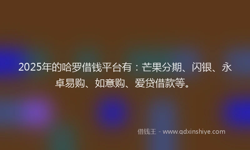 2025年的哈罗借钱平台有：芒果分期、闪银、永卓易购、如意购、爱贷借款等。
