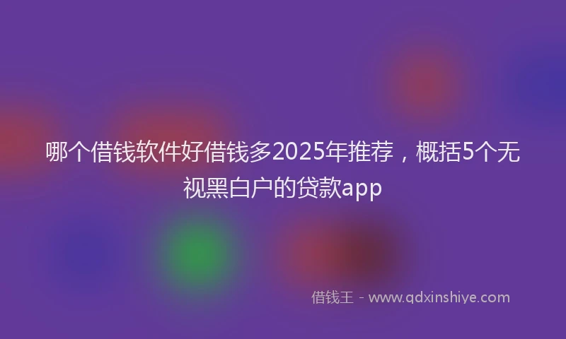 哪个借钱软件好借钱多2025年推荐，概括5个无视黑白户的贷款app