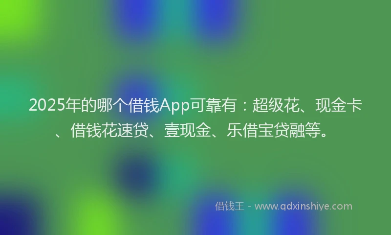 2025年的哪个借钱App可靠有：超级花、现金卡、借钱花速贷、壹现金、乐借宝贷融等。