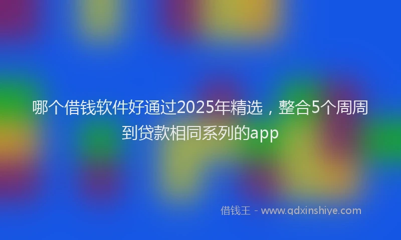 哪个借钱软件好通过2025年精选，整合5个周周到贷款相同系列的app