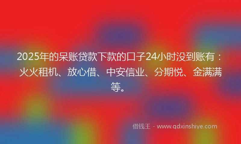 2025年的呆账贷款下款的口子24小时没到账有：火火租机、放心借、中安信业、分期悦、金满满等。