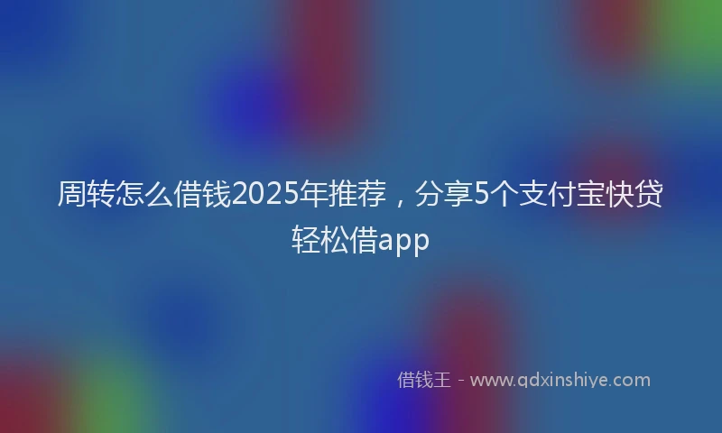 周转怎么借钱2025年推荐，分享5个支付宝快贷轻松借app