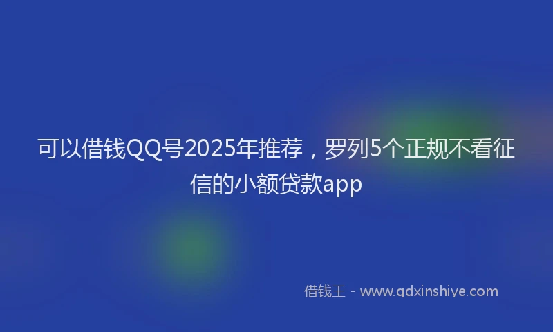 可以借钱QQ号2025年推荐，罗列5个正规不看征信的小额贷款app