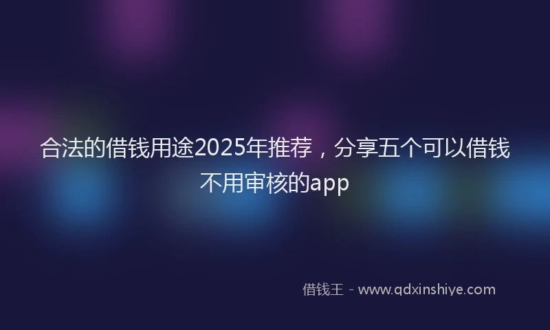 合法的借钱用途2025年推荐，分享五个可以借钱不用审核的app