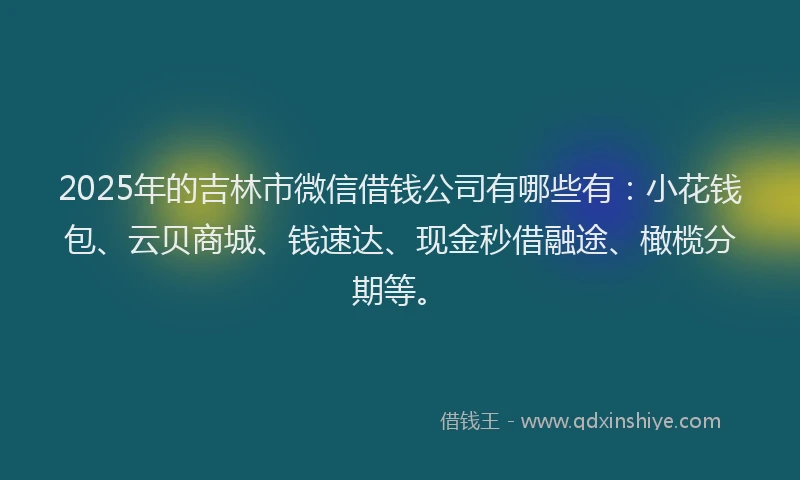 2025年的吉林市微信借钱公司有哪些有：小花钱包、云贝商城、钱速达、现金秒借融途、橄榄分期等。