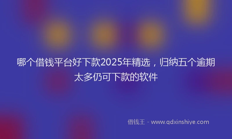 哪个借钱平台好下款2025年精选,归纳五个逾期太多仍可下款的软件