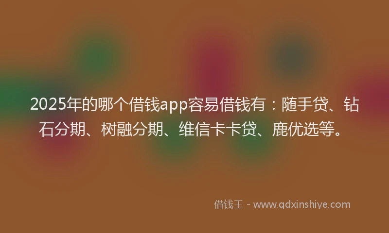 2025年的哪个借钱app容易借钱有:随手贷、钻石分期、树融分期、维信卡卡贷、鹿优选等。
