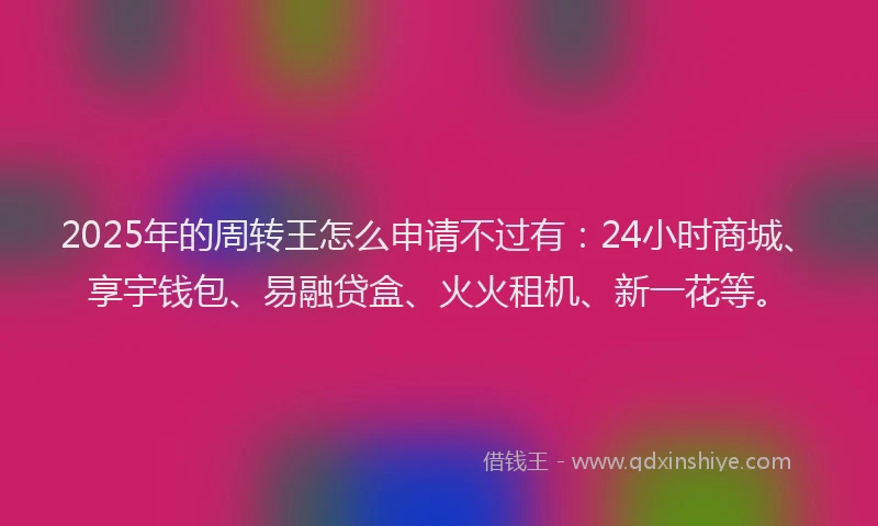 2025年的周转王怎么申请不过有：24小时商城、享宇钱包、易融贷盒、火火租机、新一花等。
