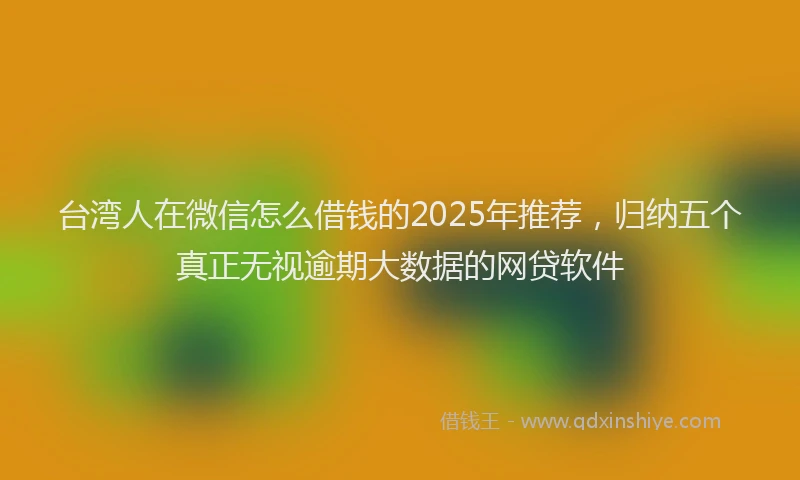台湾人在微信怎么借钱的2025年推荐，归纳五个真正无视逾期大数据的网贷软件