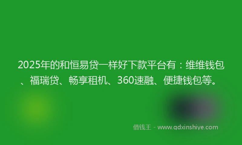 2025年的和恒易贷一样好下款平台有：维维钱包、福瑞贷、畅享租机、360速融、便捷钱包等。