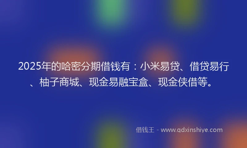 2025年的哈密分期借钱有：小米易贷、借贷易行、柚子商城、现金易融宝盒、现金侠借等。