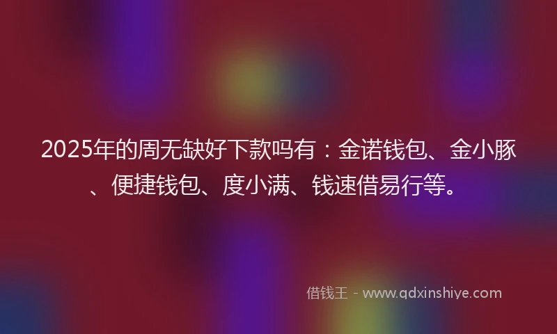 2025年的周无缺好下款吗有：金诺钱包、金小豚、便捷钱包、度小满、钱速借易行等。