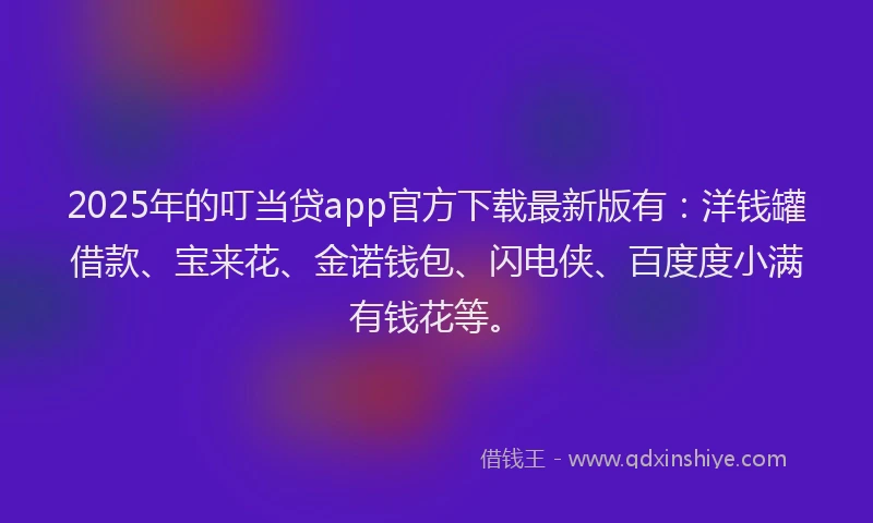 2025年的叮当贷app官方下载最新版有：洋钱罐借款、宝来花、金诺钱包、闪电侠、百度度小满有钱花等。