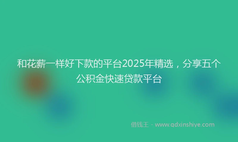 和花薪一样好下款的平台2025年精选，分享五个公积金快速贷款平台