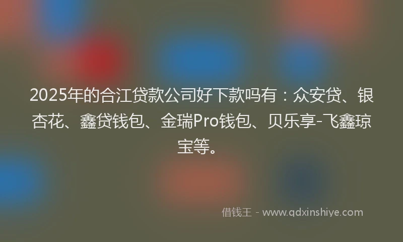 2025年的合江贷款公司好下款吗有：众安贷、银杏花、鑫贷钱包、金瑞Pro钱包、贝乐享-飞鑫琼宝等。