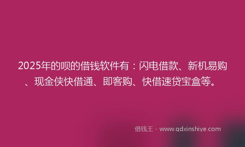 2025年的呗的借钱软件有：闪电借款、新机易购、现金侠快借通、即客购、快借速贷宝盒等。