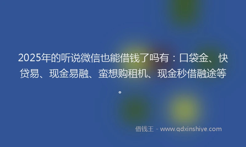2025年的听说微信也能借钱了吗有:口袋金、快贷易、现金易融、蛮想购租机、现金秒借融途等。
