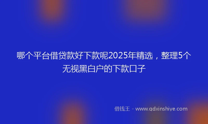 哪个平台借贷款好下款呢2025年精选,整理5个无视黑白户的下款口子