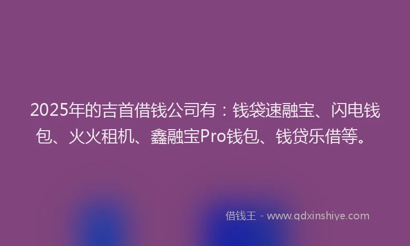 2025年的吉首借钱公司有：钱袋速融宝、闪电钱包、火火租机、鑫融宝Pro钱包、钱贷乐借等。