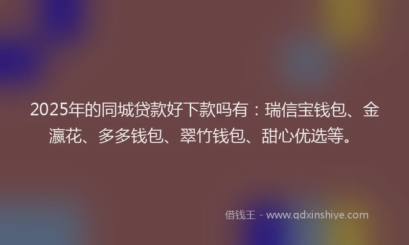 2025年的同城贷款好下款吗有：瑞信宝钱包、金瀛花、多多钱包、翠竹钱包、甜心优选等。