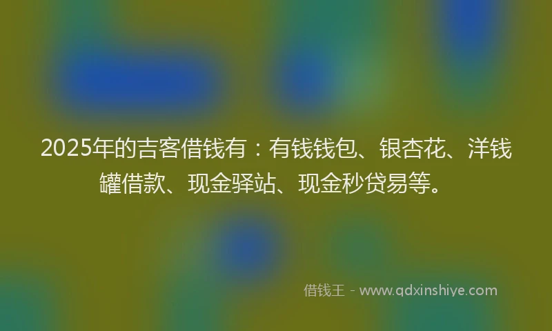 2025年的吉客借钱有：有钱钱包、银杏花、洋钱罐借款、现金驿站、现金秒贷易等。