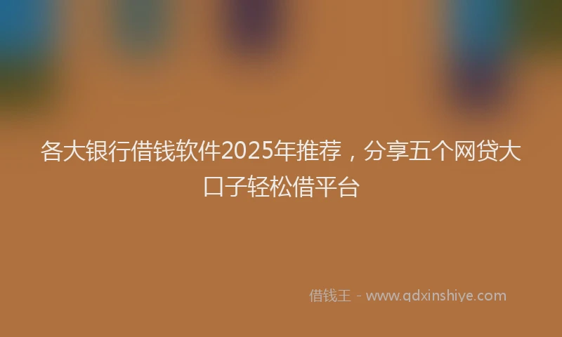 各大银行借钱软件2025年推荐，分享五个网贷大口子轻松借平台