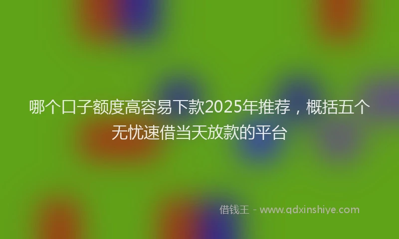 哪个口子额度高容易下款2025年推荐，概括五个无忧速借当天放款的平台