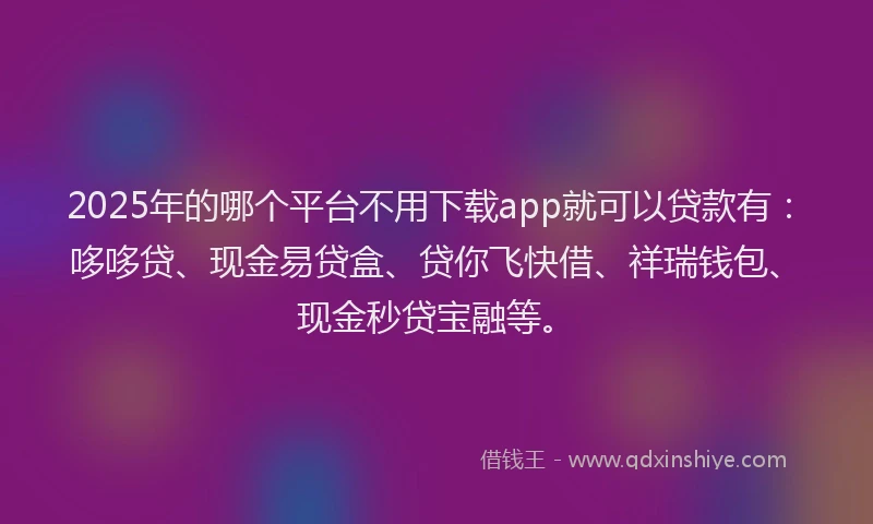 2025年的哪个平台不用下载app就可以贷款有：哆哆贷、现金易贷盒、贷你飞快借、祥瑞钱包、现金秒贷宝融等。