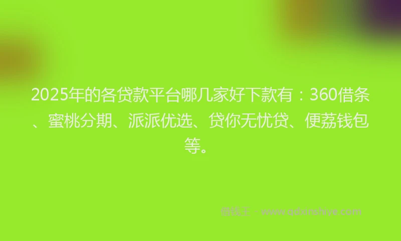 2025年的各贷款平台哪几家好下款有：360借条、蜜桃分期、派派优选、贷你无忧贷、便荔钱包等。