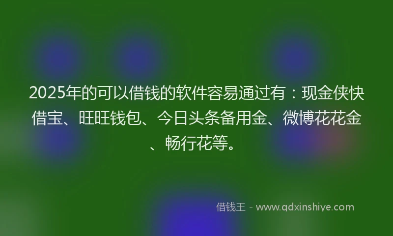 2025年的可以借钱的软件容易通过有：现金侠快借宝、旺旺钱包、今日头条备用金、微博花花金、畅行花等。