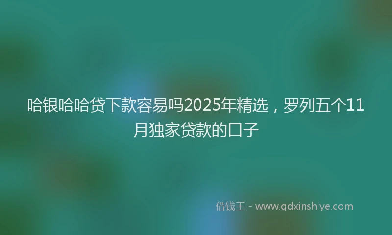 哈银哈哈贷下款容易吗2025年精选，罗列五个11月独家贷款的口子