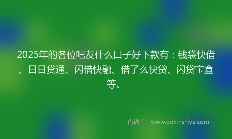 2025年的各位吧友什么口子好下款有：钱袋快借、日日贷通、闪借快融、借了么快贷、闪贷宝盒等。