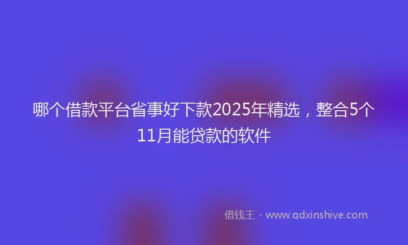 哪个借款平台省事好下款2025年精选，整合5个11月能贷款的软件