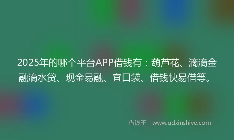 2025年的哪个平台APP借钱有：葫芦花、滴滴金融滴水贷、现金易融、宜口袋、借钱快易借等。