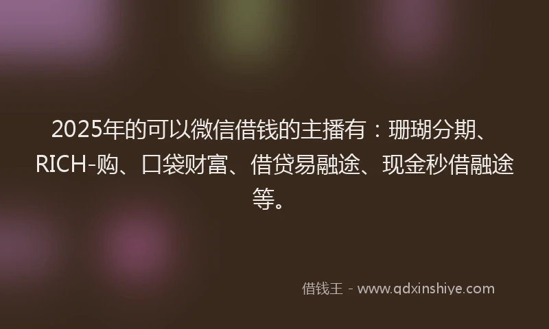 2025年的可以微信借钱的主播有：珊瑚分期、RICH-购、口袋财富、借贷易融途、现金秒借融途等。