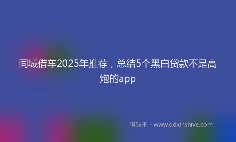 同城借车2025年推荐，总结5个黑白贷款不是高炮的app