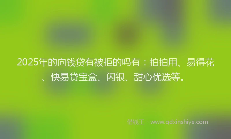 2025年的向钱贷有被拒的吗有：拍拍用、易得花、快易贷宝盒、闪银、甜心优选等。