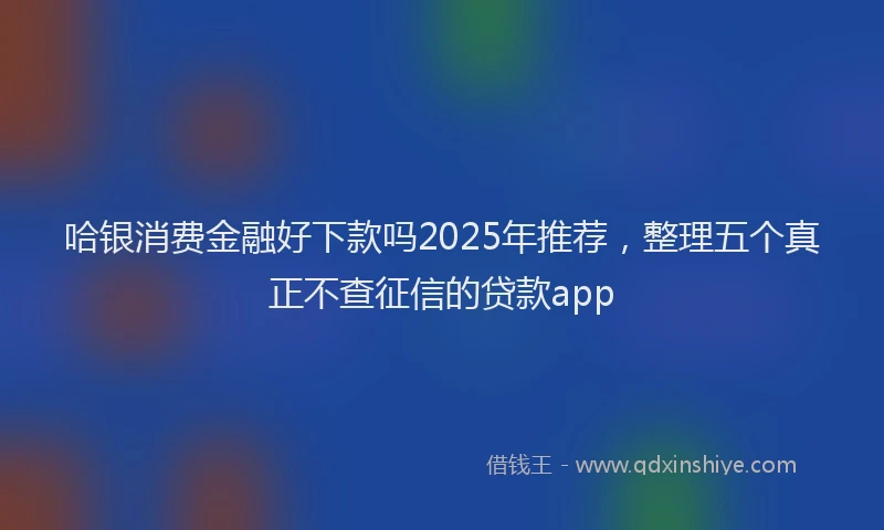哈银消费金融好下款吗2025年推荐，整理五个真正不查征信的贷款app