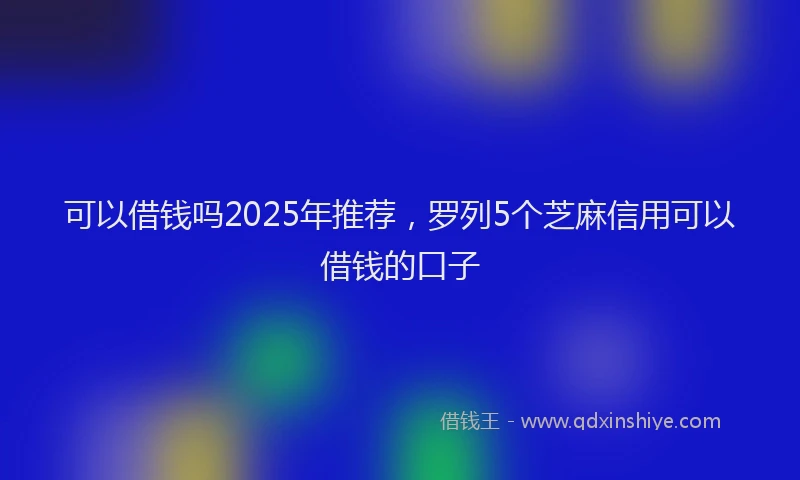 可以借钱吗2025年推荐，罗列5个芝麻信用可以借钱的口子