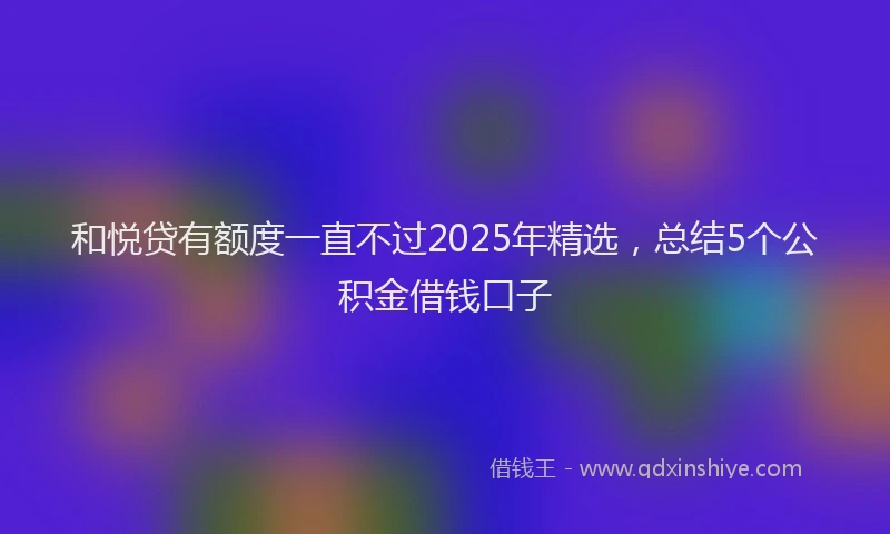 和悦贷有额度一直不过2025年精选，总结5个公积金借钱口子