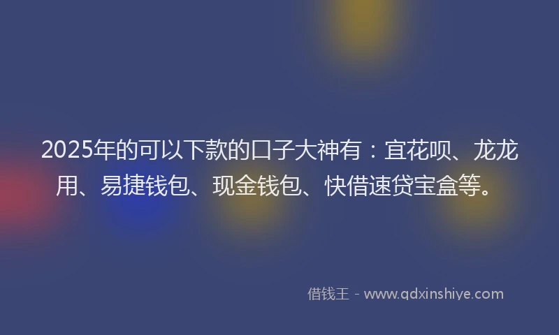 2025年的可以下款的口子大神有：宜花呗、龙龙用、易捷钱包、现金钱包、快借速贷宝盒等。